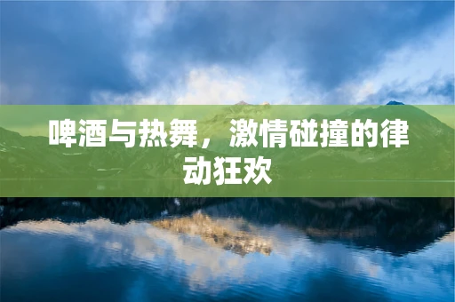 啤酒与热舞，激情碰撞的律动狂欢
