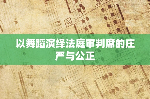 以舞蹈演绎法庭审判席的庄严与公正