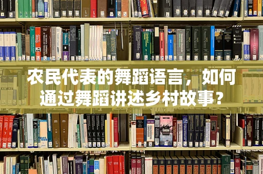 农民代表的舞蹈语言，如何通过舞蹈讲述乡村故事？