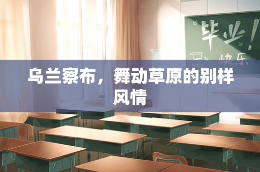 乌兰察布，舞动草原的别样风情