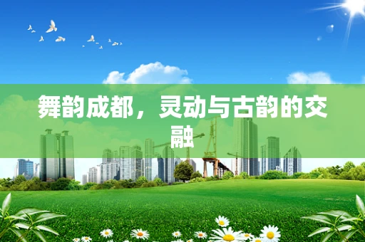 舞韵成都，灵动与古韵的交融