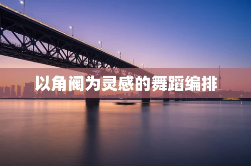 以角阀为灵感的舞蹈编排