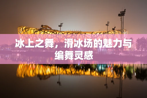 冰上之舞，滑冰场的魅力与编舞灵感