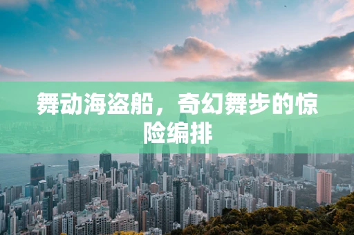 舞动海盗船，奇幻舞步的惊险编排