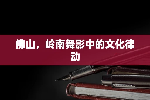 佛山，岭南舞影中的文化律动