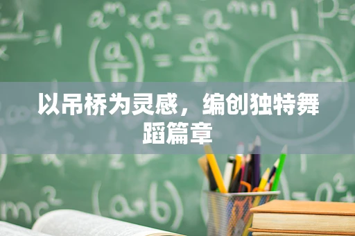 以吊桥为灵感，编创独特舞蹈篇章