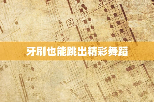 牙刷也能跳出精彩舞蹈