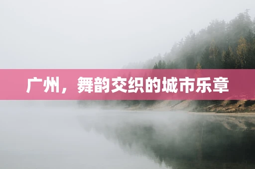 广州，舞韵交织的城市乐章
