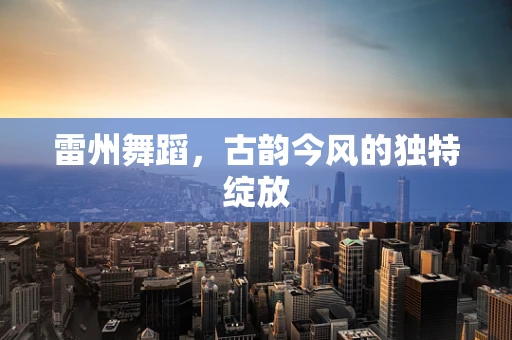 雷州舞蹈，古韵今风的独特绽放