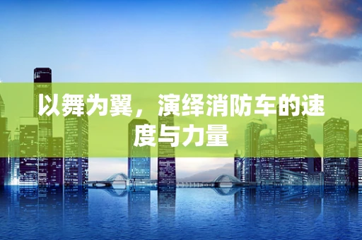 以舞为翼，演绎消防车的速度与力量