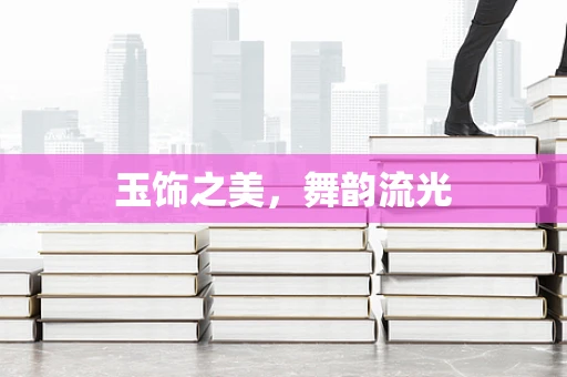 玉饰之美，舞韵流光