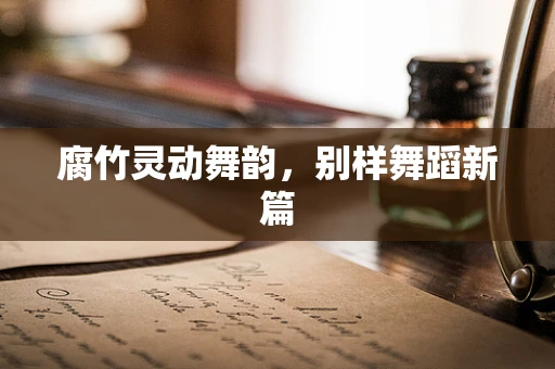腐竹灵动舞韵，别样舞蹈新篇