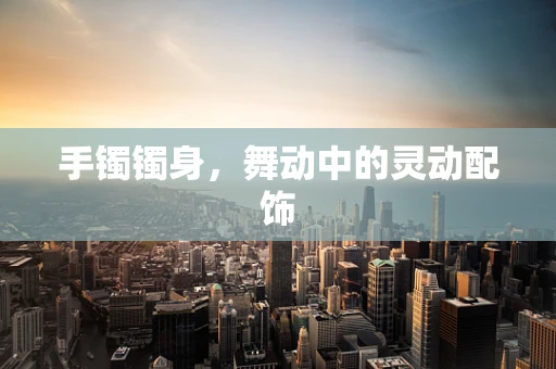 手镯镯身，舞动中的灵动配饰