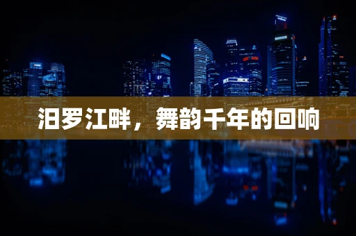 汨罗江畔，舞韵千年的回响