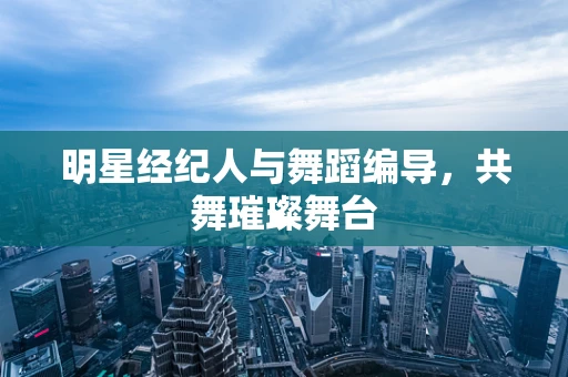 明星经纪人与舞蹈编导，共舞璀璨舞台