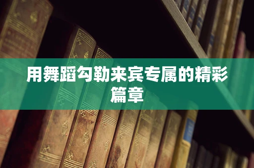 用舞蹈勾勒来宾专属的精彩篇章