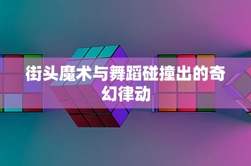街头魔术与舞蹈碰撞出的奇幻律动