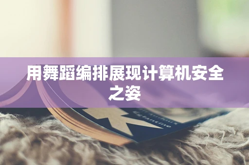 用舞蹈编排展现计算机安全之姿