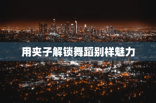 用夹子解锁舞蹈别样魅力
