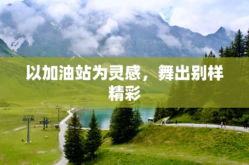 以加油站为灵感，舞出别样精彩