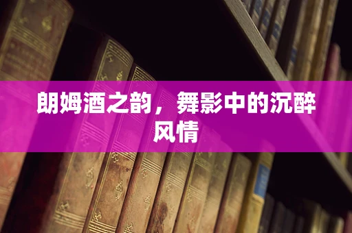 朗姆酒之韵，舞影中的沉醉风情