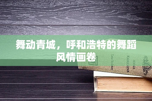 舞动青城，呼和浩特的舞蹈风情画卷