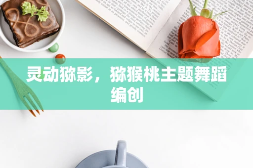 灵动猕影，猕猴桃主题舞蹈编创