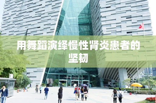 用舞蹈演绎慢性肾炎患者的坚韧
