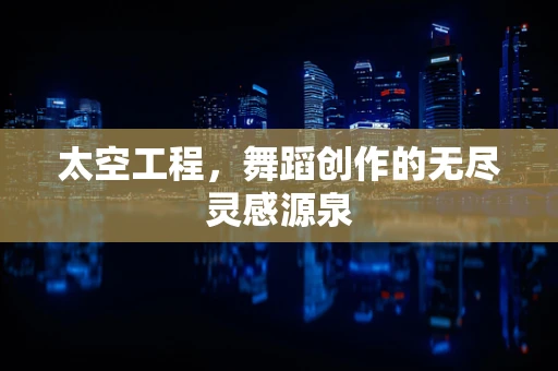 太空工程，舞蹈创作的无尽灵感源泉