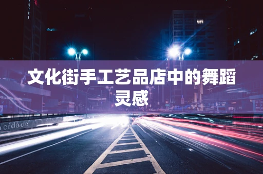 文化街手工艺品店中的舞蹈灵感