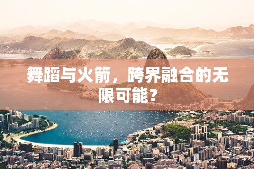 舞蹈与火箭，跨界融合的无限可能？