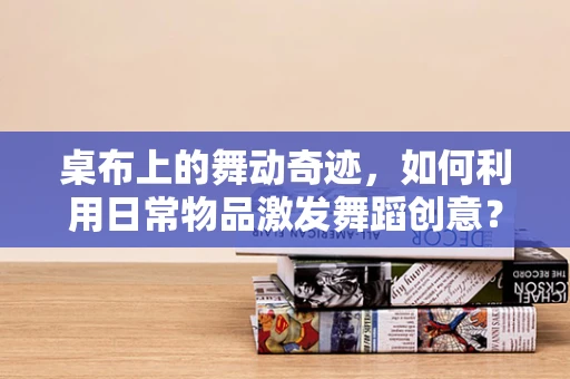桌布上的舞动奇迹，如何利用日常物品激发舞蹈创意？