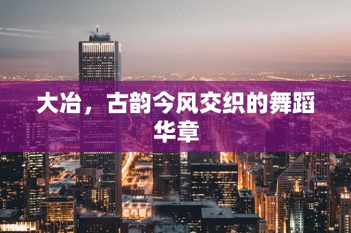 大冶，古韵今风交织的舞蹈华章