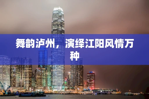 舞韵泸州，演绎江阳风情万种