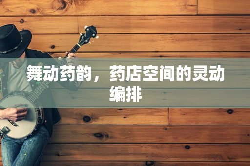 舞动药韵，药店空间的灵动编排