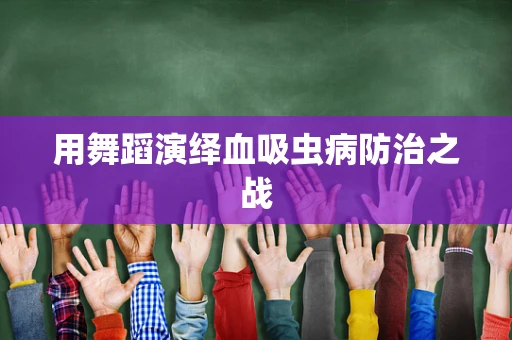 用舞蹈演绎血吸虫病防治之战