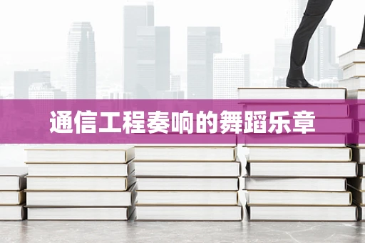 通信工程奏响的舞蹈乐章