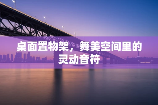 桌面置物架，舞美空间里的灵动音符