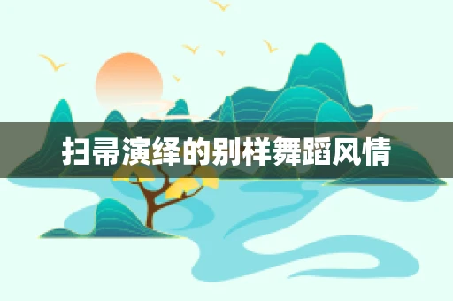 扫帚演绎的别样舞蹈风情