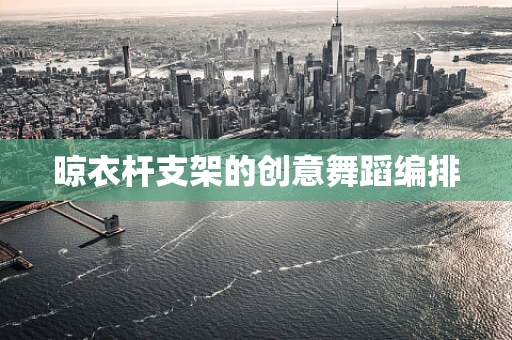 晾衣杆支架的创意舞蹈编排