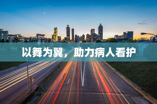 以舞为翼，助力病人看护