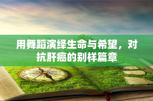 用舞蹈演绎生命与希望，对抗肝癌的别样篇章