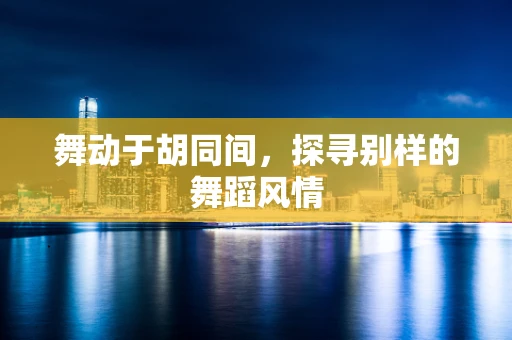 舞动于胡同间，探寻别样的舞蹈风情