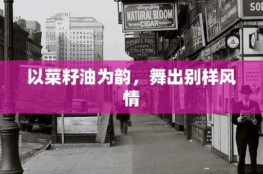 以菜籽油为韵，舞出别样风情