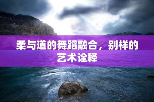 柔与道的舞蹈融合，别样的艺术诠释