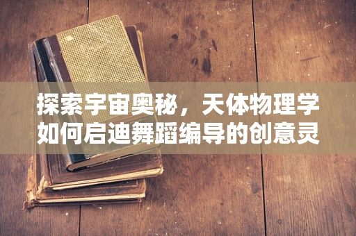 探索宇宙奥秘，天体物理学如何启迪舞蹈编导的创意灵感？