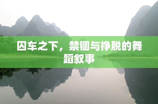 囚车之下，禁锢与挣脱的舞蹈叙事
