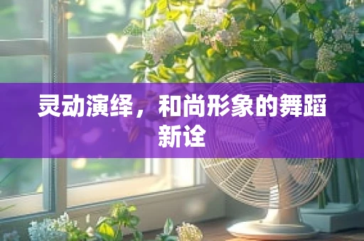 灵动演绎，和尚形象的舞蹈新诠