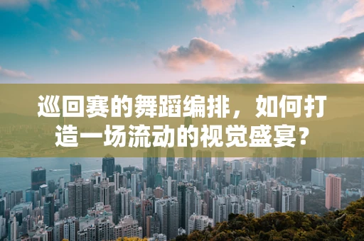 巡回赛的舞蹈编排，如何打造一场流动的视觉盛宴？
