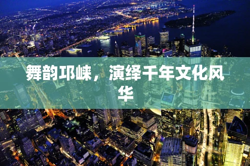 舞韵邛崃，演绎千年文化风华